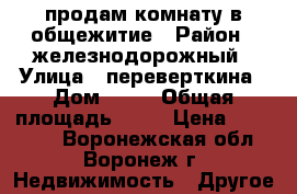 продам комнату в общежитие › Район ­ железнодорожный › Улица ­ переверткина › Дом ­ 45 › Общая площадь ­ 18 › Цена ­ 800 000 - Воронежская обл., Воронеж г. Недвижимость » Другое   